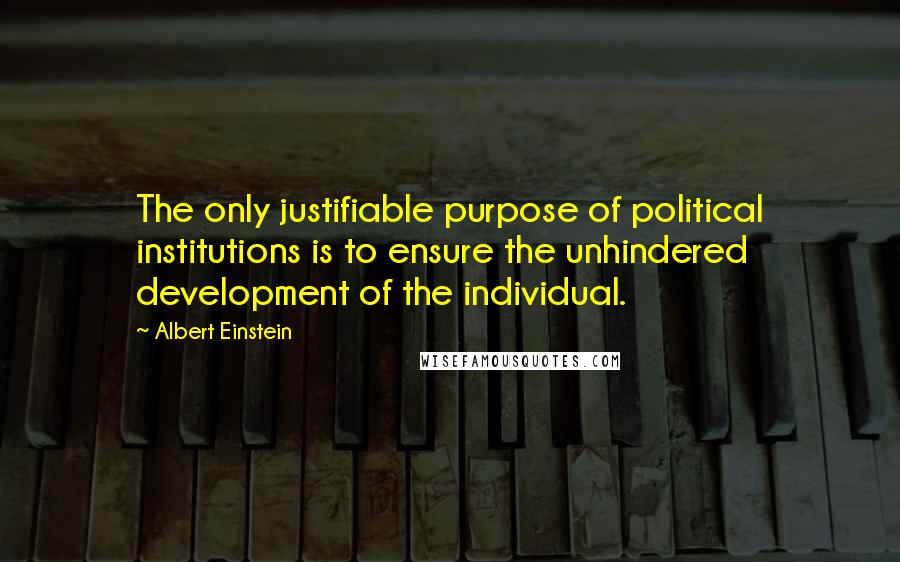 Albert Einstein Quotes: The only justifiable purpose of political institutions is to ensure the unhindered development of the individual.