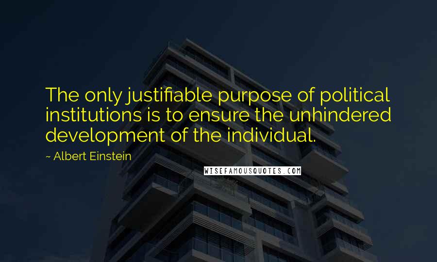 Albert Einstein Quotes: The only justifiable purpose of political institutions is to ensure the unhindered development of the individual.