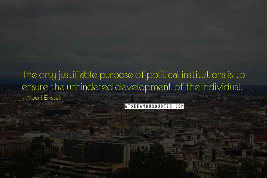 Albert Einstein Quotes: The only justifiable purpose of political institutions is to ensure the unhindered development of the individual.