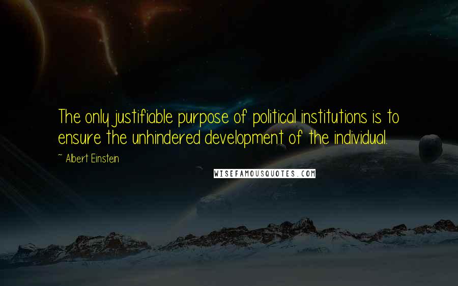 Albert Einstein Quotes: The only justifiable purpose of political institutions is to ensure the unhindered development of the individual.