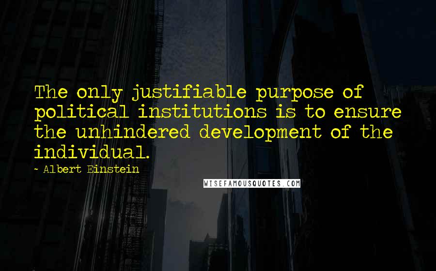 Albert Einstein Quotes: The only justifiable purpose of political institutions is to ensure the unhindered development of the individual.