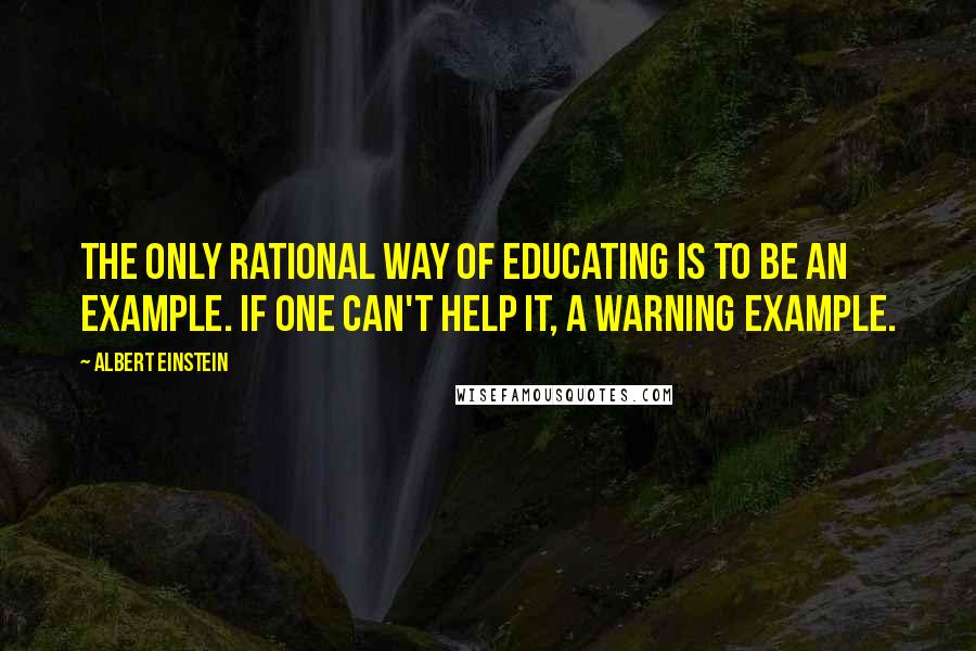 Albert Einstein Quotes: The only rational way of educating is to be an example. If one can't help it, a warning example.