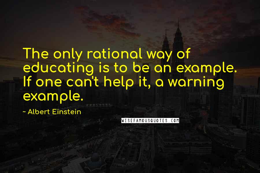 Albert Einstein Quotes: The only rational way of educating is to be an example. If one can't help it, a warning example.