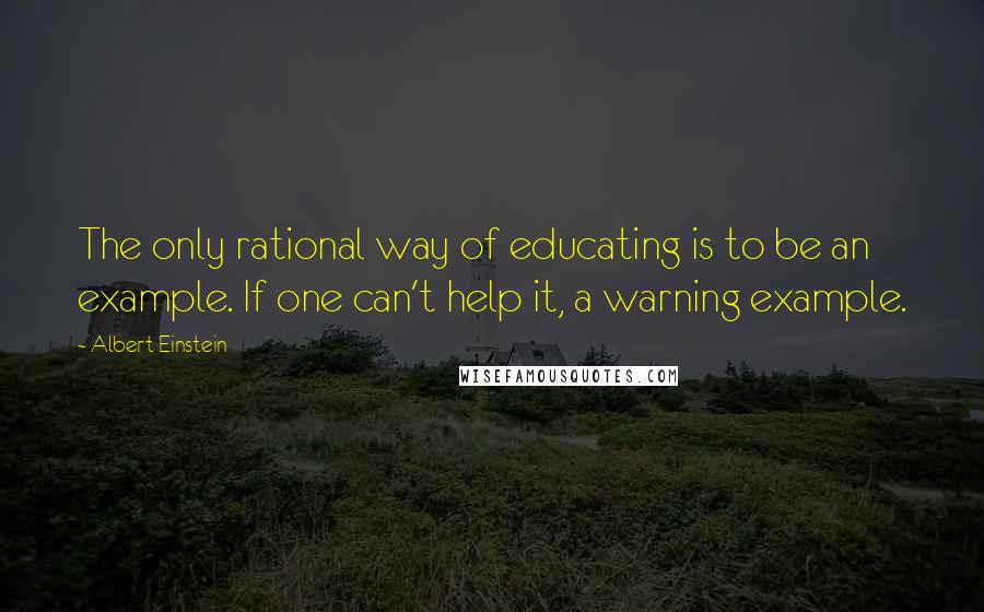 Albert Einstein Quotes: The only rational way of educating is to be an example. If one can't help it, a warning example.