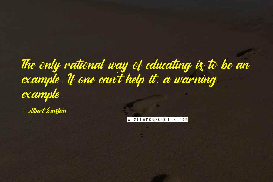 Albert Einstein Quotes: The only rational way of educating is to be an example. If one can't help it, a warning example.