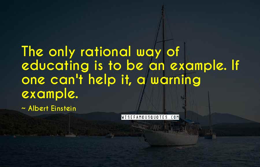 Albert Einstein Quotes: The only rational way of educating is to be an example. If one can't help it, a warning example.