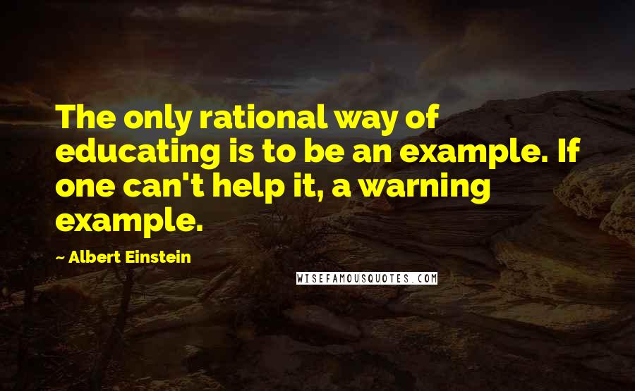 Albert Einstein Quotes: The only rational way of educating is to be an example. If one can't help it, a warning example.