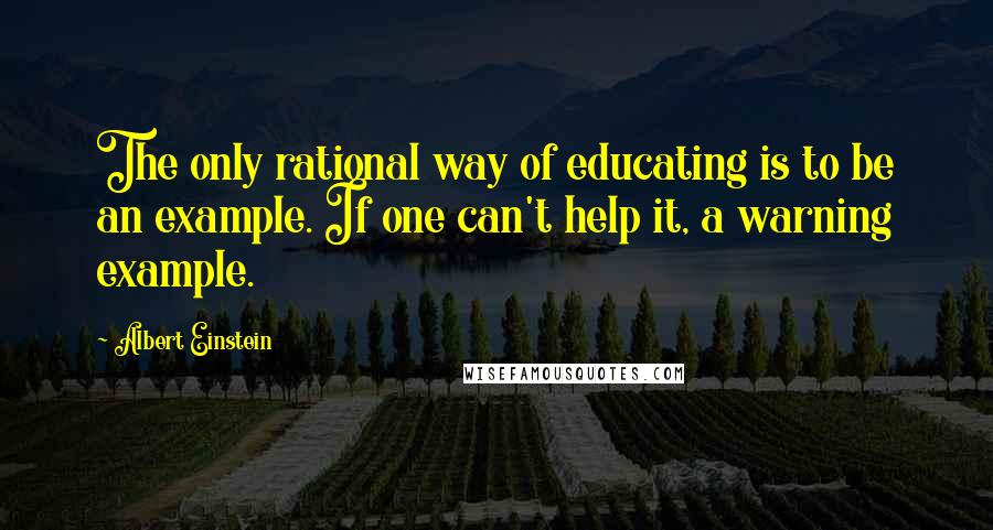 Albert Einstein Quotes: The only rational way of educating is to be an example. If one can't help it, a warning example.