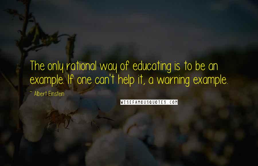 Albert Einstein Quotes: The only rational way of educating is to be an example. If one can't help it, a warning example.