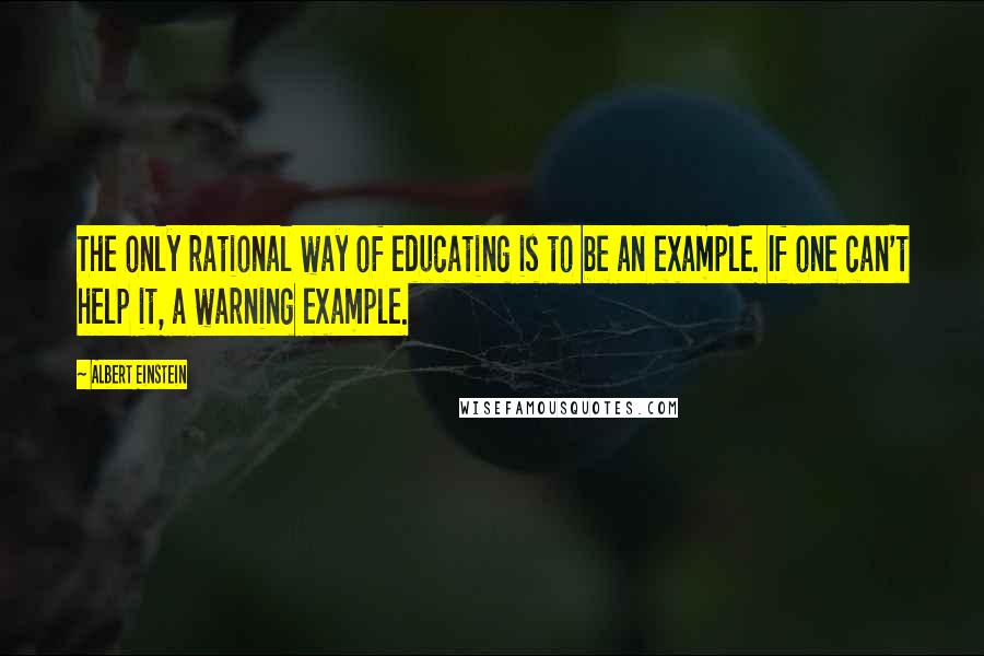 Albert Einstein Quotes: The only rational way of educating is to be an example. If one can't help it, a warning example.