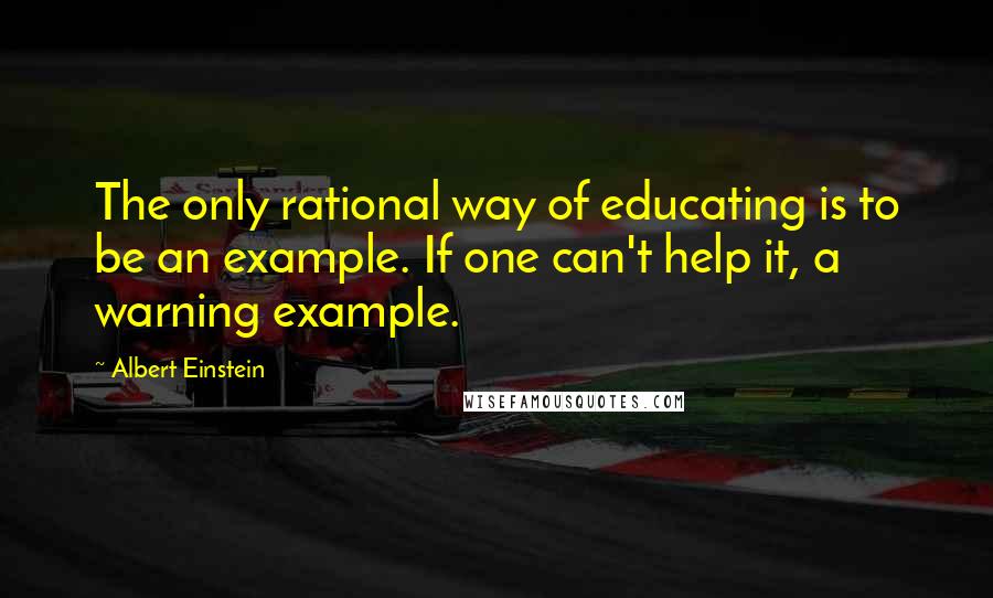 Albert Einstein Quotes: The only rational way of educating is to be an example. If one can't help it, a warning example.