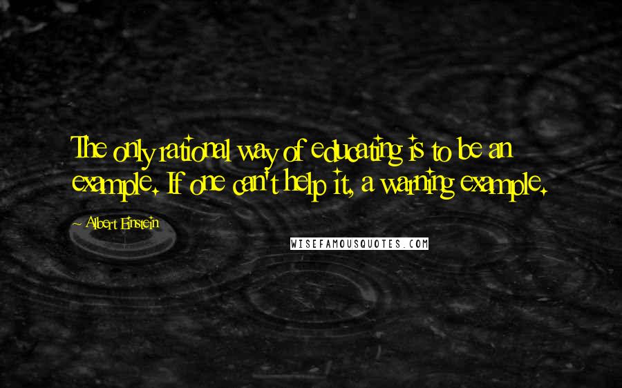 Albert Einstein Quotes: The only rational way of educating is to be an example. If one can't help it, a warning example.