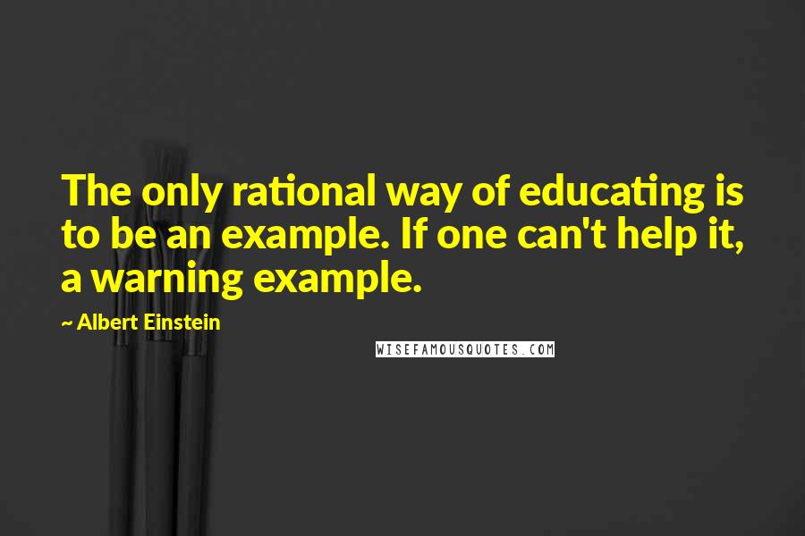 Albert Einstein Quotes: The only rational way of educating is to be an example. If one can't help it, a warning example.