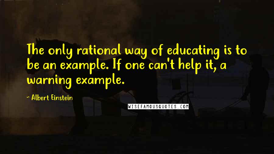 Albert Einstein Quotes: The only rational way of educating is to be an example. If one can't help it, a warning example.