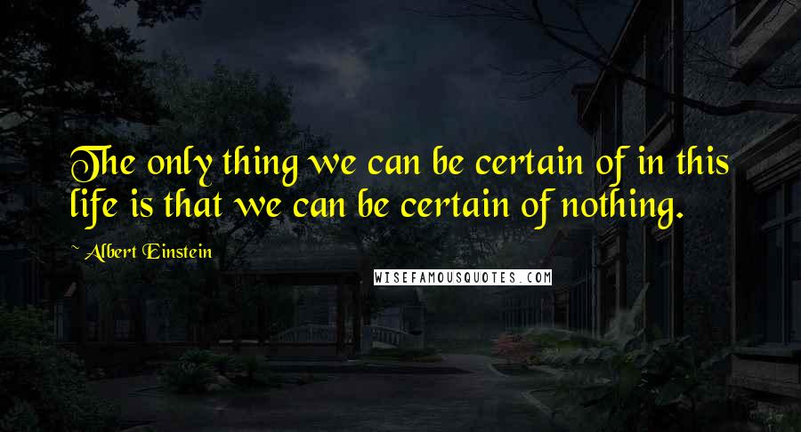 Albert Einstein Quotes: The only thing we can be certain of in this life is that we can be certain of nothing.