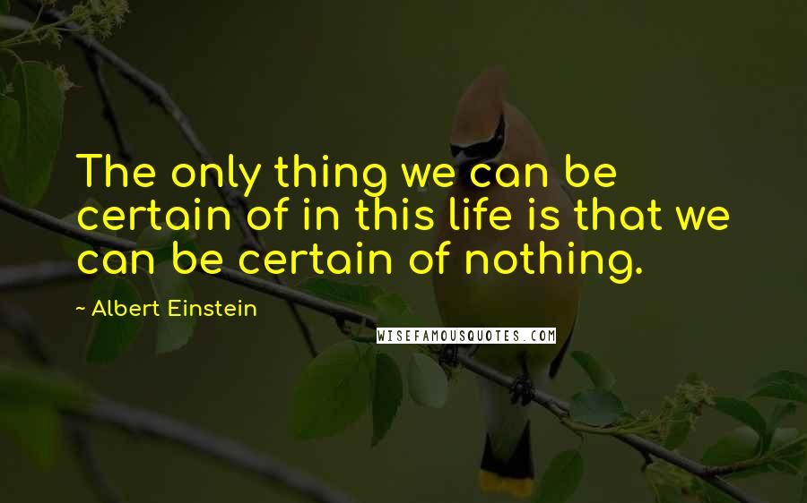 Albert Einstein Quotes: The only thing we can be certain of in this life is that we can be certain of nothing.