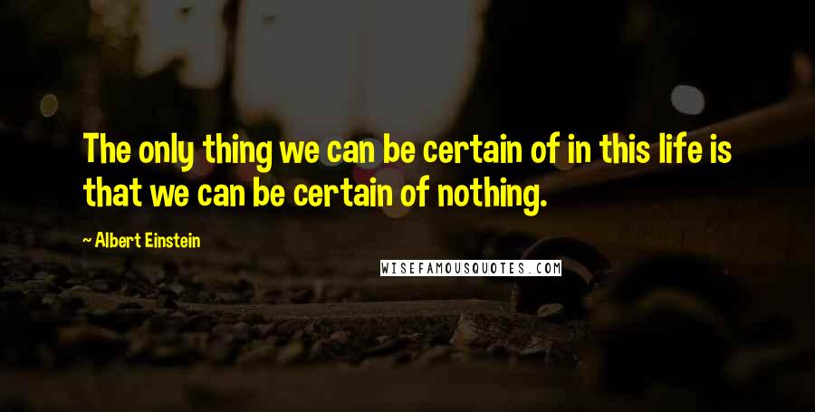 Albert Einstein Quotes: The only thing we can be certain of in this life is that we can be certain of nothing.