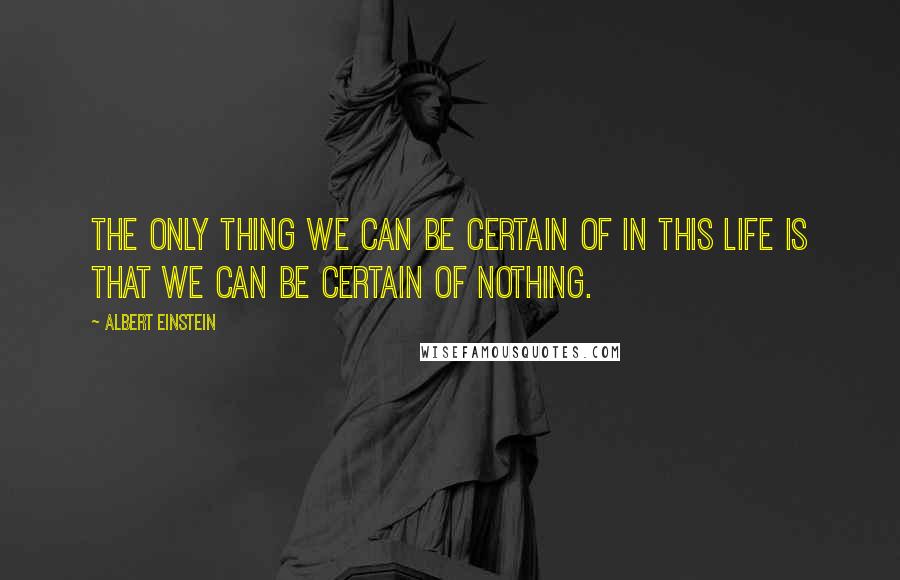 Albert Einstein Quotes: The only thing we can be certain of in this life is that we can be certain of nothing.