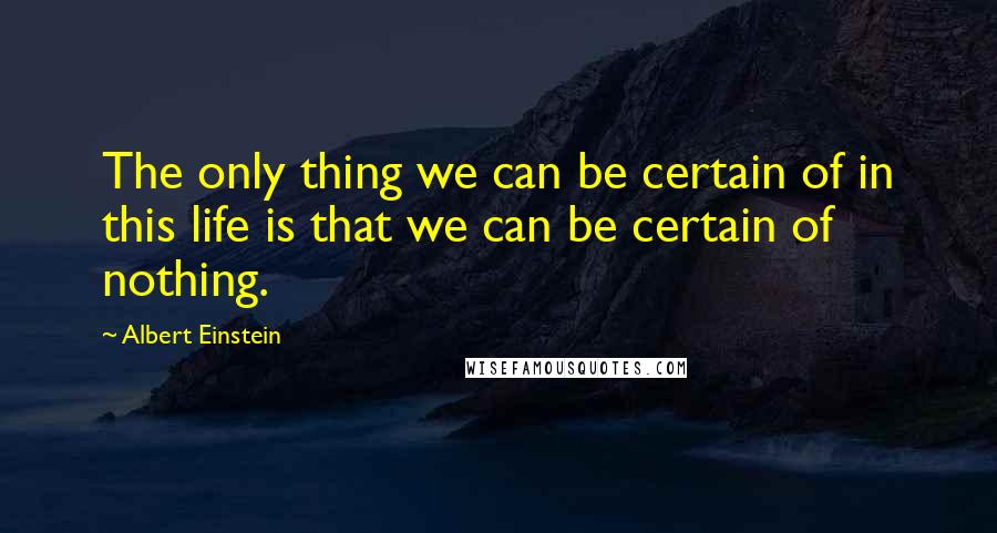 Albert Einstein Quotes: The only thing we can be certain of in this life is that we can be certain of nothing.