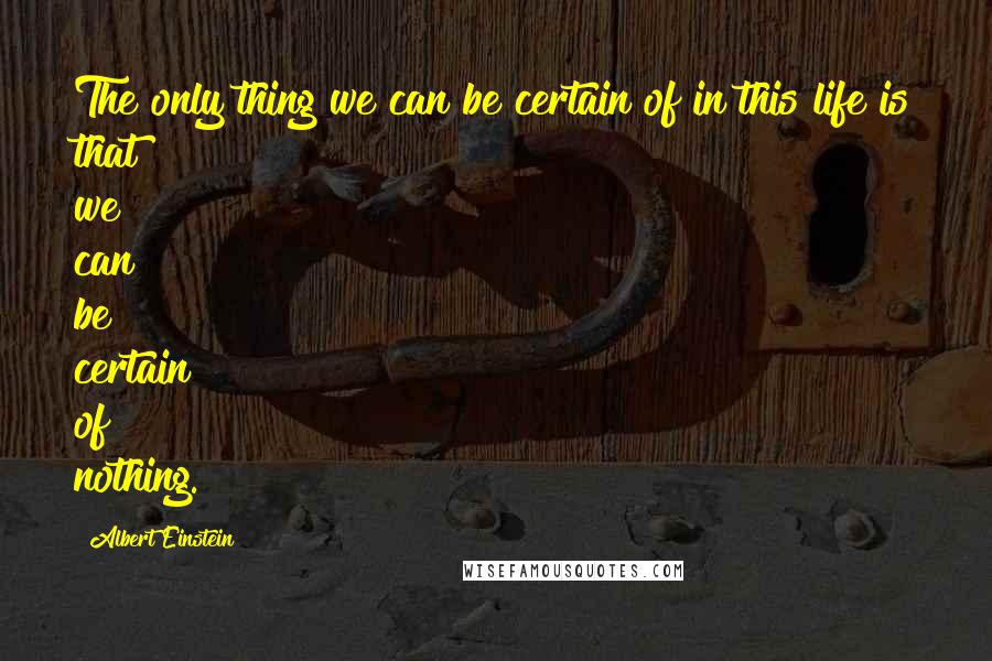 Albert Einstein Quotes: The only thing we can be certain of in this life is that we can be certain of nothing.