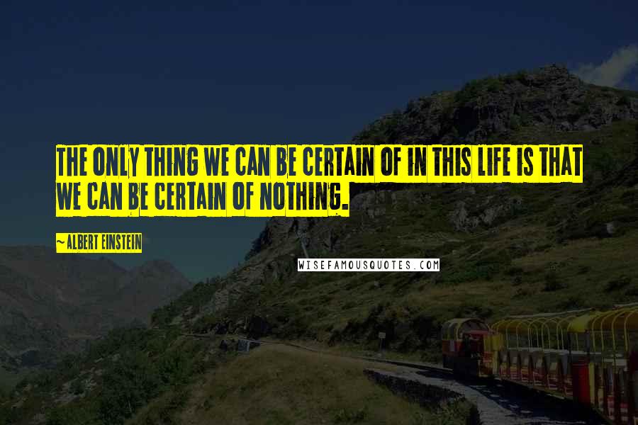 Albert Einstein Quotes: The only thing we can be certain of in this life is that we can be certain of nothing.