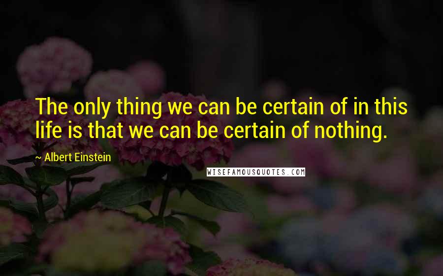 Albert Einstein Quotes: The only thing we can be certain of in this life is that we can be certain of nothing.
