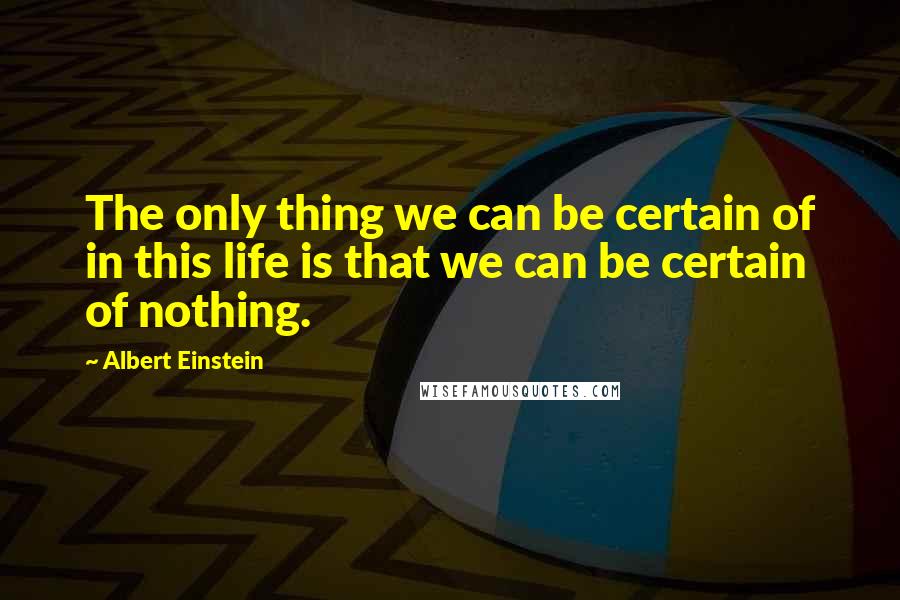 Albert Einstein Quotes: The only thing we can be certain of in this life is that we can be certain of nothing.