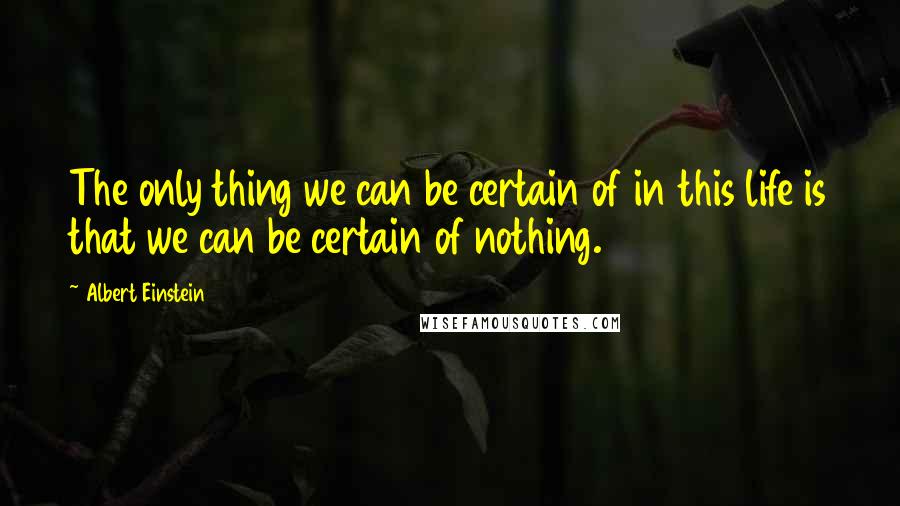 Albert Einstein Quotes: The only thing we can be certain of in this life is that we can be certain of nothing.