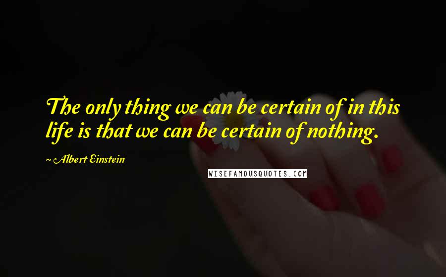 Albert Einstein Quotes: The only thing we can be certain of in this life is that we can be certain of nothing.