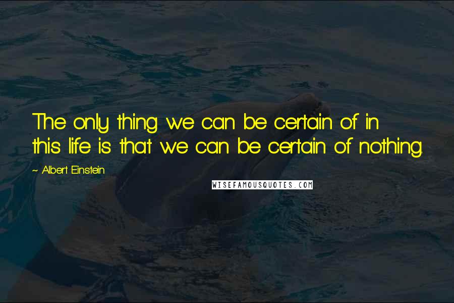 Albert Einstein Quotes: The only thing we can be certain of in this life is that we can be certain of nothing.