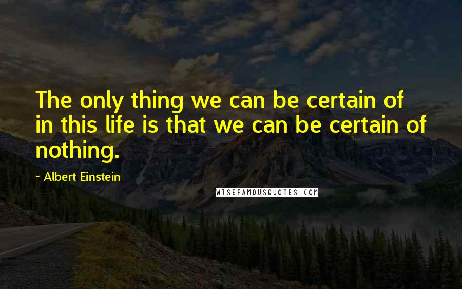 Albert Einstein Quotes: The only thing we can be certain of in this life is that we can be certain of nothing.