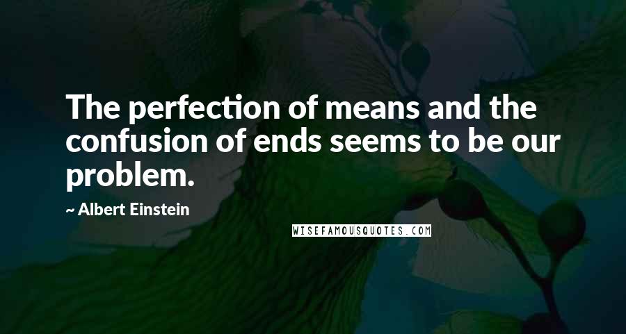 Albert Einstein Quotes: The perfection of means and the confusion of ends seems to be our problem.