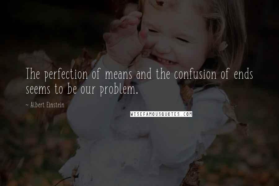 Albert Einstein Quotes: The perfection of means and the confusion of ends seems to be our problem.