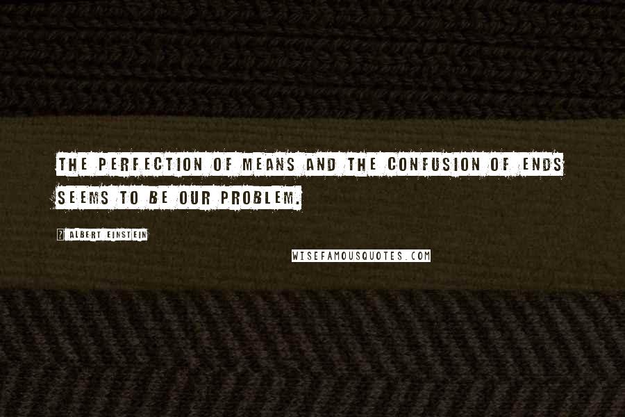 Albert Einstein Quotes: The perfection of means and the confusion of ends seems to be our problem.