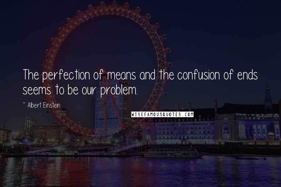 Albert Einstein Quotes: The perfection of means and the confusion of ends seems to be our problem.