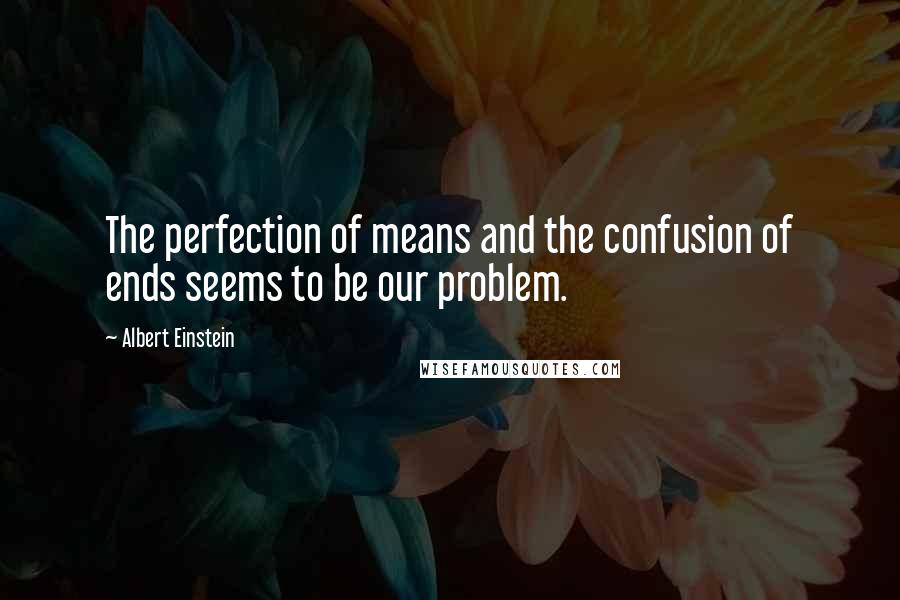 Albert Einstein Quotes: The perfection of means and the confusion of ends seems to be our problem.