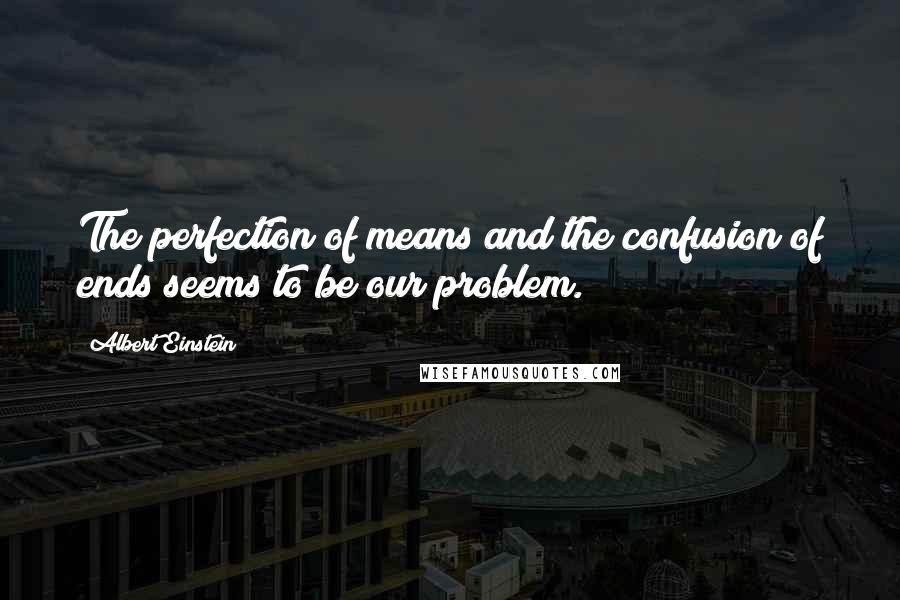 Albert Einstein Quotes: The perfection of means and the confusion of ends seems to be our problem.