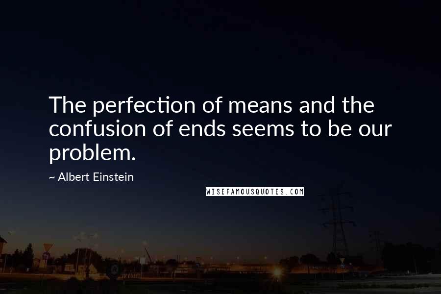 Albert Einstein Quotes: The perfection of means and the confusion of ends seems to be our problem.