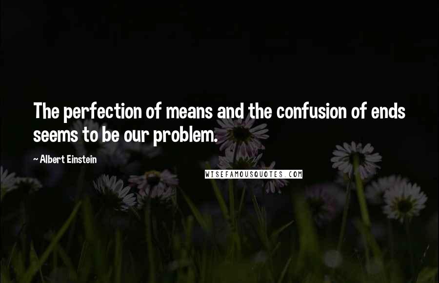 Albert Einstein Quotes: The perfection of means and the confusion of ends seems to be our problem.