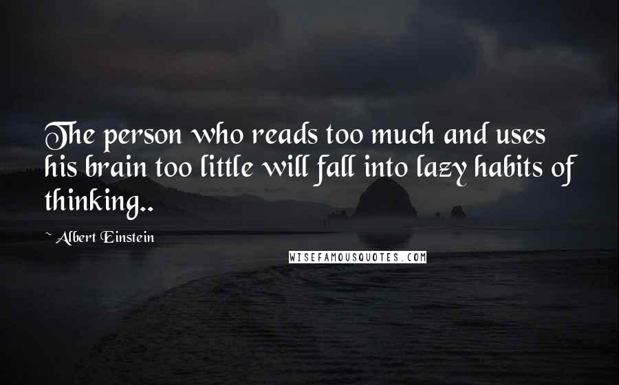 Albert Einstein Quotes: The person who reads too much and uses his brain too little will fall into lazy habits of thinking..