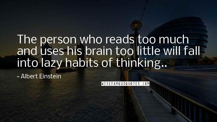 Albert Einstein Quotes: The person who reads too much and uses his brain too little will fall into lazy habits of thinking..