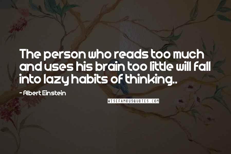 Albert Einstein Quotes: The person who reads too much and uses his brain too little will fall into lazy habits of thinking..