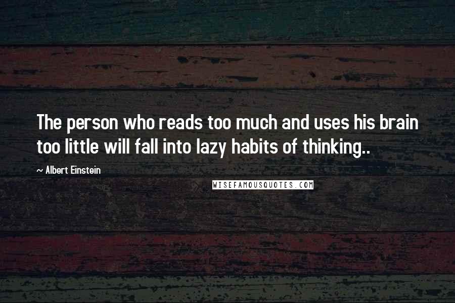 Albert Einstein Quotes: The person who reads too much and uses his brain too little will fall into lazy habits of thinking..