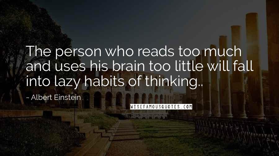 Albert Einstein Quotes: The person who reads too much and uses his brain too little will fall into lazy habits of thinking..