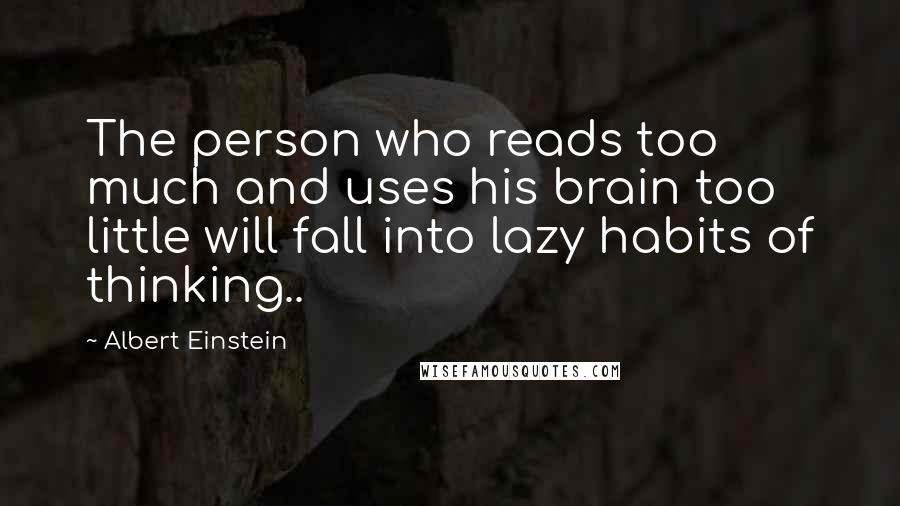 Albert Einstein Quotes: The person who reads too much and uses his brain too little will fall into lazy habits of thinking..