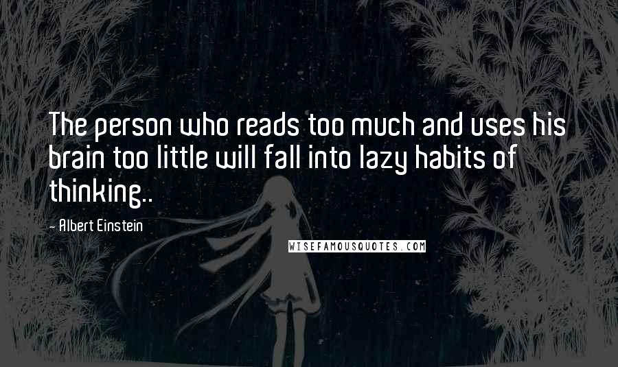 Albert Einstein Quotes: The person who reads too much and uses his brain too little will fall into lazy habits of thinking..