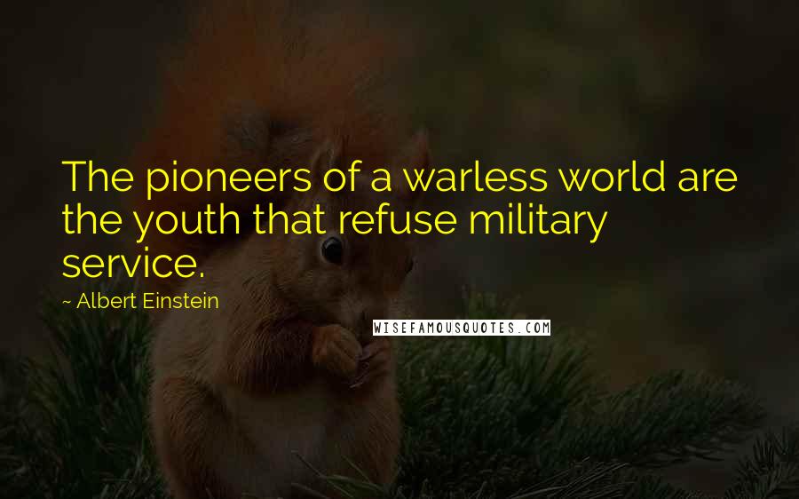 Albert Einstein Quotes: The pioneers of a warless world are the youth that refuse military service.