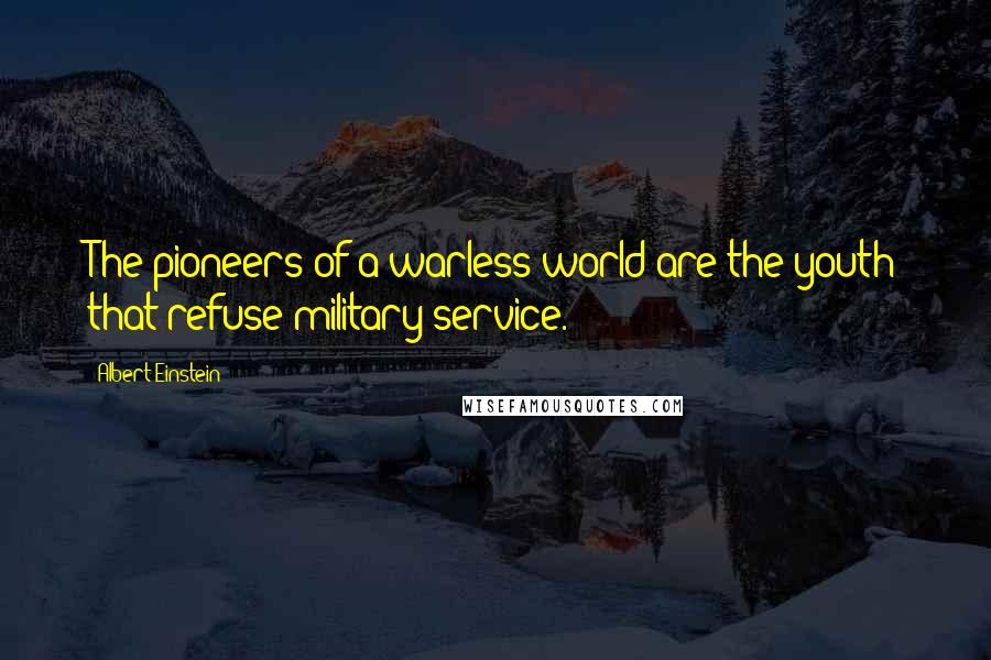 Albert Einstein Quotes: The pioneers of a warless world are the youth that refuse military service.