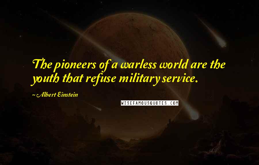 Albert Einstein Quotes: The pioneers of a warless world are the youth that refuse military service.