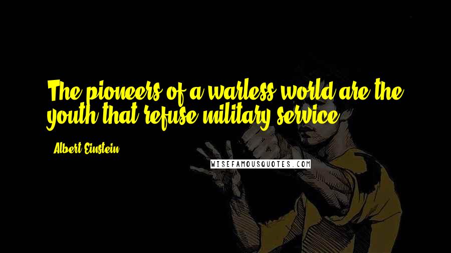 Albert Einstein Quotes: The pioneers of a warless world are the youth that refuse military service.